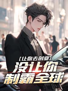 让你去创业，没让你制霸全球这本小说完结了吗？免费查看最新章节