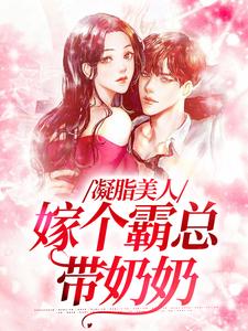 完整版小说《凝脂美人，嫁个霸总带奶奶》免费阅读