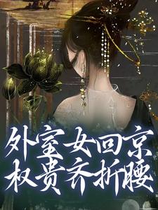《外室女回京，权贵齐折腰》小说免费阅读完整版