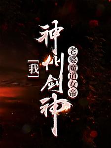 我，神州剑神，老婆魔道女帝小说全文哪里可以免费看？