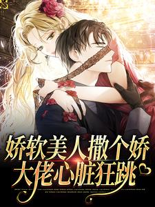 《娇软美人撒个娇，大佬心脏狂跳》全集免费在线阅读（夏至裴月玄）