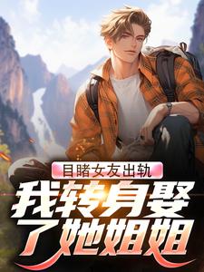 小说《目睹女友出轨，我转身娶了她姐姐》章节免费阅读