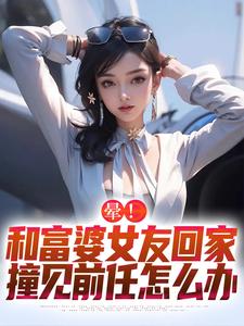 晕！和富婆女友回家撞见前任怎么办江夏在线章节免费阅读