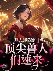 《万人迷驾到，顶尖兽人们速来》全集免费在线阅读（苏晨）