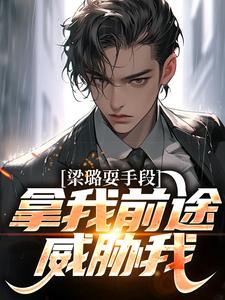 完整版《梁璐耍手段，拿我前途威胁我？》小说免费阅读