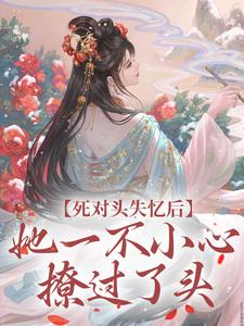 死对头失忆后，她一不小心撩过了头小说有没有完整的免费版本在线阅读？