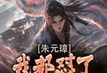 朱元璋我都怼了,还差你一个!小说的所有章节都能在哪里免费读到?-红梅文学