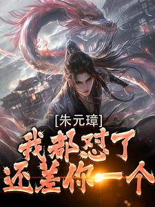 朱元璋我都怼了，还差你一个！吴寿安朱元璋小说大结局免费试读