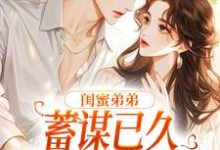 小说《闺蜜弟弟蓄谋已久,我成了心头宝》章节免费阅读-红梅文学