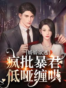 已完结小说《娇娇欲逃，疯批暴君低哑缠哄》章节免费阅读