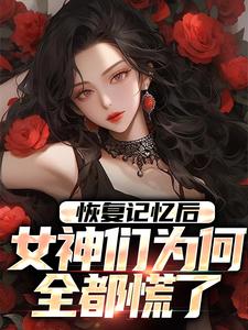 恢复记忆后，女神们为何全都慌了完整版小说，恢复记忆后，女神们为何全都慌了免费阅读