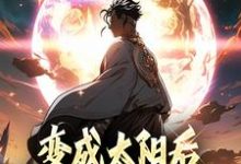 变成太阳后我打造顶级世界楚星阳,变成太阳后我打造顶级世界章节在线阅读-红梅文学