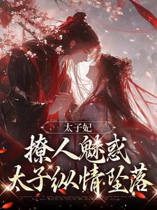 完整版《太子妃撩人魅惑，太子纵情坠落》小说免费阅读