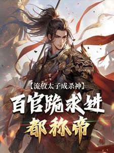 在线免费阅读流放太子成杀神，百官跪求进都称帝完整小说