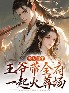 完结版《夫人重生，王爷带全府一起火葬场》章节阅读