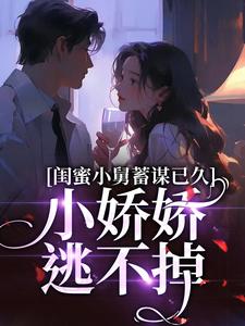 闺蜜小舅蓄谋已久，小娇娇逃不掉小说全文哪里可以免费看？
