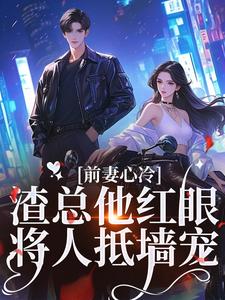 《前妻心冷，渣总他红眼将人抵墙宠》全集免费在线阅读（盛焱周若初）