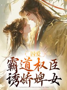 囚爱，霸道权臣诱娇婢女完整版小说免费阅读，囚爱，霸道权臣诱娇婢女小说