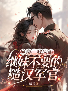 完整版的换亲，我闪婚继妹不要的糙汉军官小说在哪里可以免费读到？