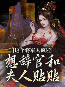这个将军太疯啦，想辞官和夫人贴贴小说有没有完结版在线？