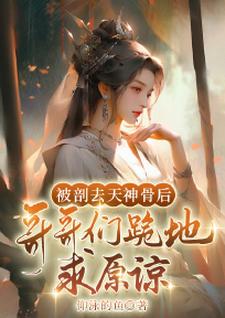 被剖去天神骨后，哥哥们跪地求原谅小说的最新章节在哪里更新？免费追踪阅读