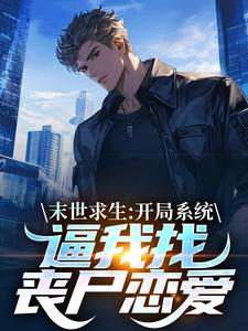 完结版《末世求生：开局系统逼我找丧尸恋爱》在线免费阅读