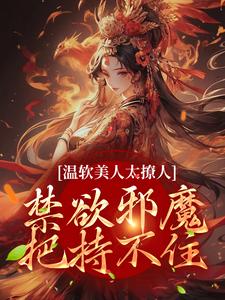 已完结小说《温软美人太撩人，禁欲邪魔把持不住》最新章节
