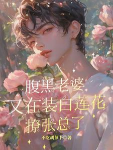 腹黑老婆又在装白莲花撩张总了小说完结了吗？在哪里可以免费读到？