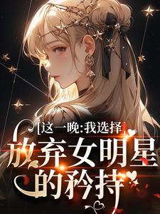 小说完整版《这一晚，我选择放弃女明星的矜持》免费阅读