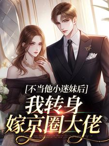不当他小迷妹后，我转身嫁京圈大佬完整版小说免费阅读，不当他小迷妹后，我转身嫁京圈大佬小说