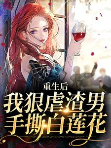完整版小说《重生后，我狠虐渣男，手撕白莲花》免费阅读
