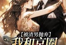 免费在线阅读被渣男抛弃,我和京圈太子坠爱河小说的正规网站有哪些?-红梅文学