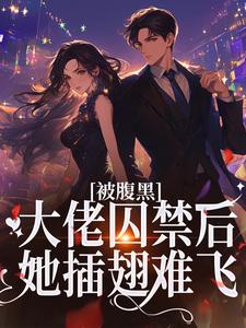被腹黑大佬囚禁后，她插翅难飞免费阅读，被腹黑大佬囚禁后，她插翅难飞章节在线阅读