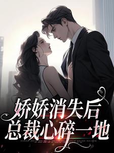 娇娇消失后，总裁心碎一地免费阅读，娇娇消失后，总裁心碎一地章节在线阅读