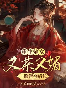免费看重生嫡女又茶又媚，一路智夺后位小说的网站有哪些？