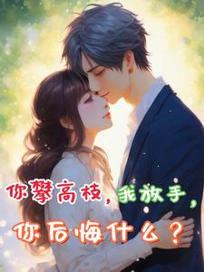 《你攀高枝，我放手，你后悔什么？》小说章节在线试读，《你攀高枝，我放手，你后悔什么？》最新章节目录