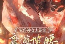 驭兽神女太嚣张,魔尊揽腰宠入骨小说阅读,驭兽神女太嚣张,魔尊揽腰宠入骨完结版-红梅文学