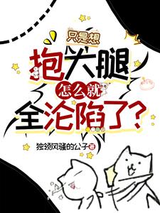 已完结小说《只是想抱大腿，怎么就全沦陷了？》在线章节阅读