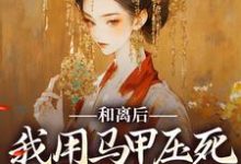小说完整版《和离后,我用马甲压死白眼狼前夫》免费阅读-红梅文学