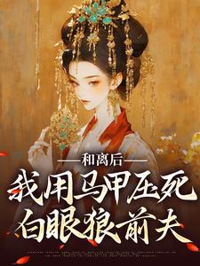 完结版《和离后，我用马甲压死白眼狼前夫》章节目录在线阅读