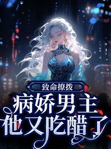 完结版《致命撩拨，病娇男主他又吃醋了》章节阅读