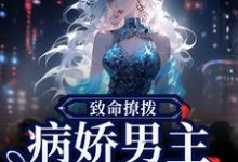 完结版《致命撩拨,病娇男主他又吃醋了》在线免费阅读-红梅文学