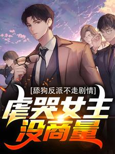 完整版《舔狗反派不走剧情，虐哭女主没商量》小说免费阅读