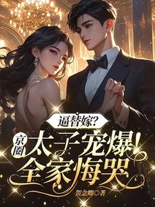 小说《逼替嫁？京圈太子宠爆！全家悔哭》完整版在线章节免费阅读