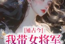 完结版《通古今,我带女将军追真爱》章节阅读-红梅文学
