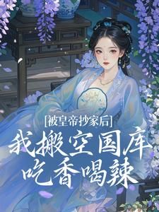 已完结小说《被皇帝抄家后，我搬空国库吃香喝辣》章节免费阅读