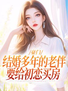 豪门：结婚多年的老伴要给初恋买房小说的免费阅读版本在哪里可以找到？