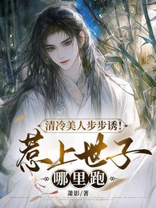 清冷美人步步诱！惹上世子哪里跑小说全文哪里可以免费看？