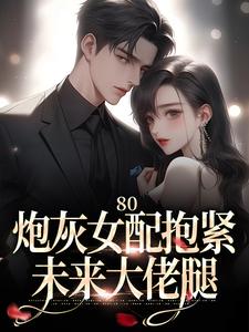 《80：炮灰女配抱紧未来大佬腿》小说免费阅读完整版