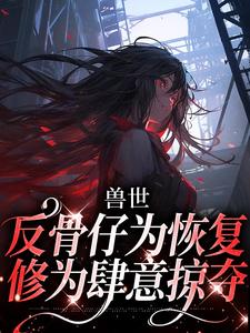 兽世：反骨仔为恢复修为肆意掠夺最新章节，兽世：反骨仔为恢复修为肆意掠夺免费阅读